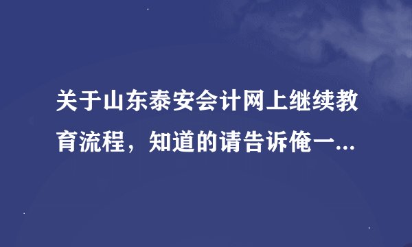 关于山东泰安会计网上继续教育流程，知道的请告诉俺一下~~着急~~