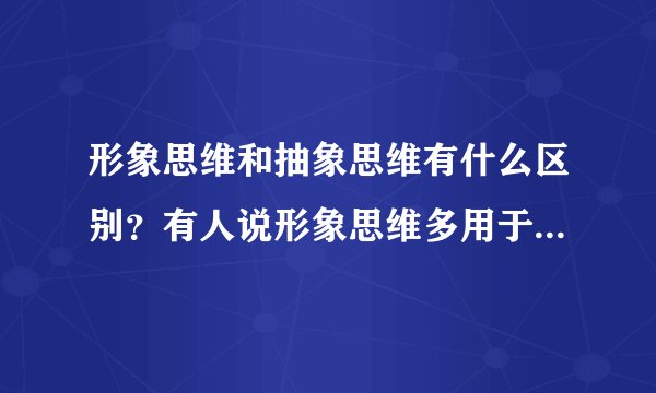 形象思维和抽象思维有什么区别？有人说形象思维多用于文科背书，抽象思维多用于理科，这样说对吗？