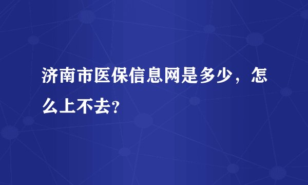 济南市医保信息网是多少，怎么上不去？