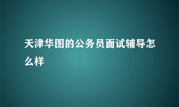 天津华图的公务员面试辅导怎么样