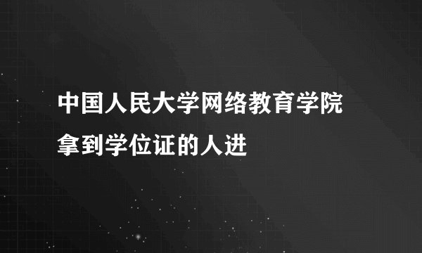 中国人民大学网络教育学院 拿到学位证的人进
