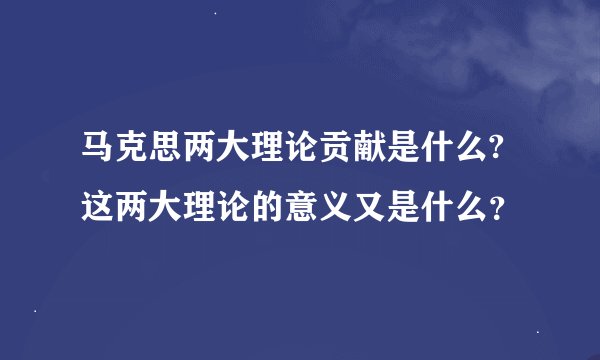 马克思两大理论贡献是什么?这两大理论的意义又是什么？