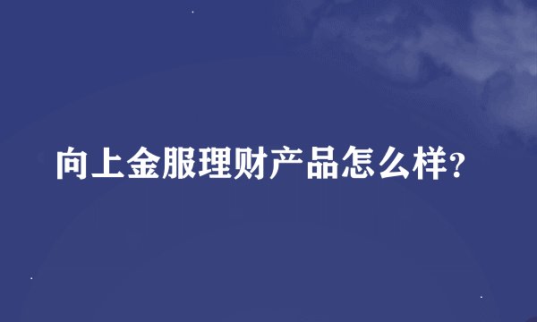 向上金服理财产品怎么样？