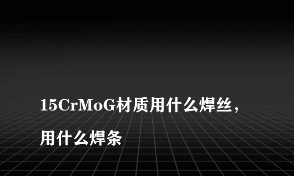 
15CrMoG材质用什么焊丝，用什么焊条

