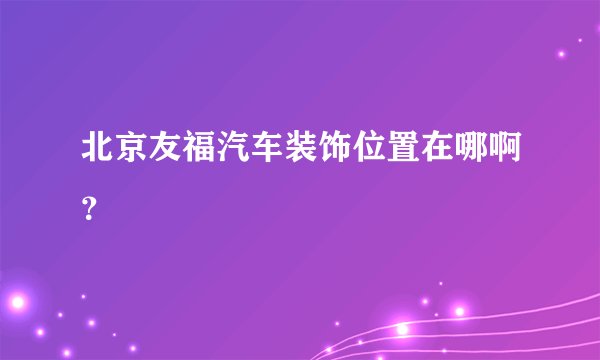 北京友福汽车装饰位置在哪啊？