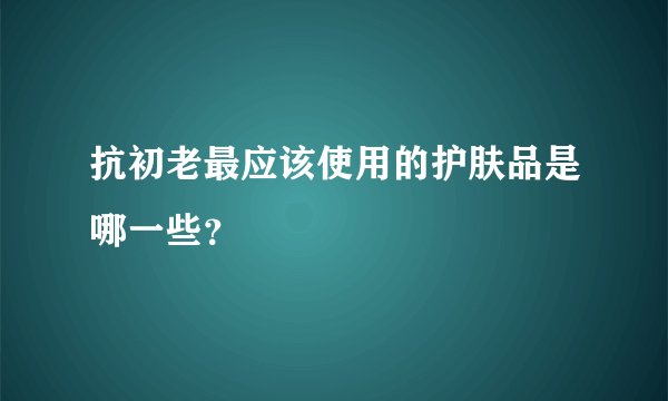 抗初老最应该使用的护肤品是哪一些？