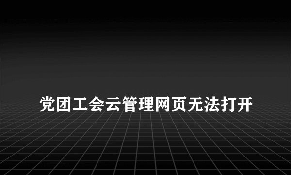 
党团工会云管理网页无法打开

