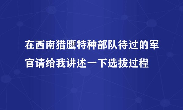 在西南猎鹰特种部队待过的军官请给我讲述一下选拔过程
