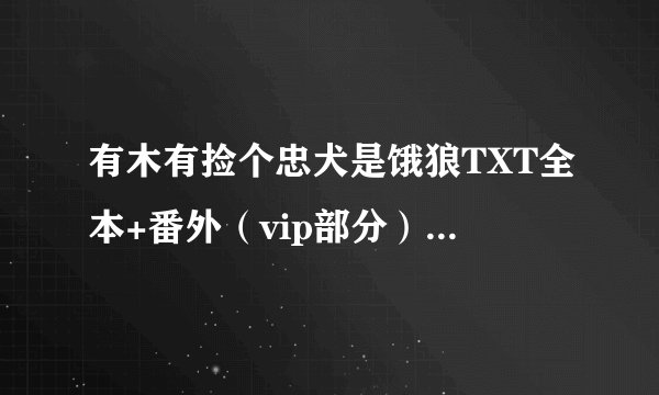有木有捡个忠犬是饿狼TXT全本+番外（vip部分）啊？~可以发给我不~