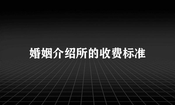 婚姻介绍所的收费标准