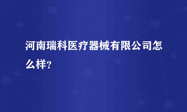 河南瑞科医疗器械有限公司怎么样？