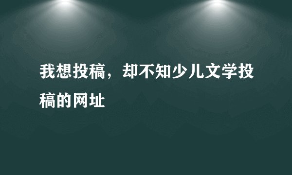 我想投稿，却不知少儿文学投稿的网址