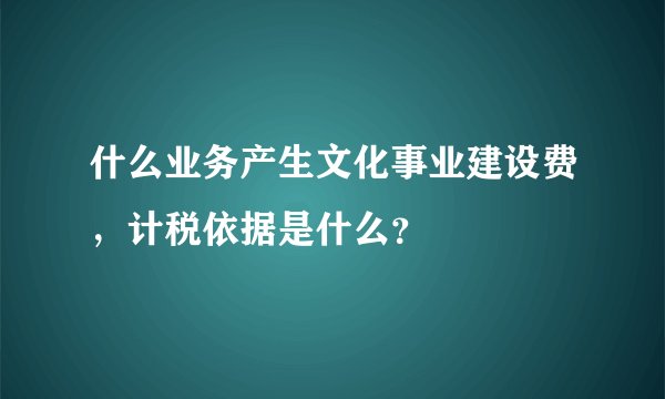 什么业务产生文化事业建设费，计税依据是什么？
