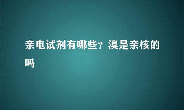 亲电试剂有哪些？溴是亲核的吗