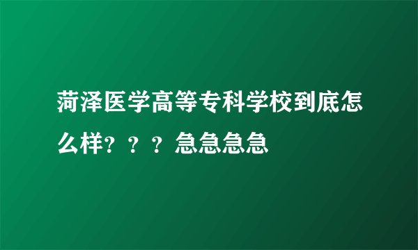 菏泽医学高等专科学校到底怎么样？？？急急急急