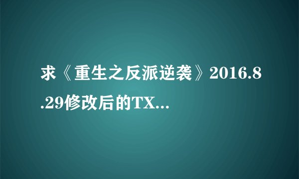 求《重生之反派逆袭》2016.8.29修改后的TXT资源，要最新的，谢谢。