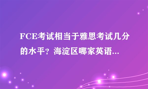 FCE考试相当于雅思考试几分的水平？海淀区哪家英语培训机构好啊？