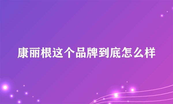 康丽根这个品牌到底怎么样