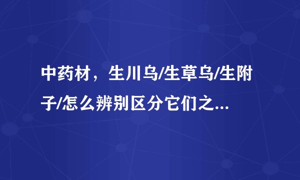 中药材，生川乌/生草乌/生附子/怎么辨别区分它们之间的特征？