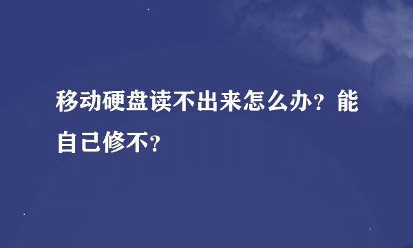移动硬盘读不出来怎么办？能自己修不？