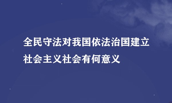 全民守法对我国依法治国建立社会主义社会有何意义