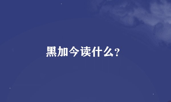 黑加今读什么？
