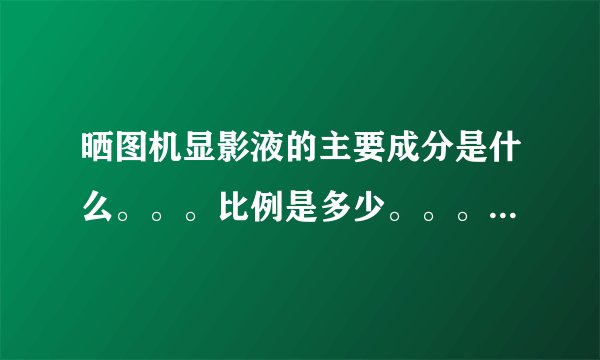 晒图机显影液的主要成分是什么。。。比例是多少。。。。。跪求啊