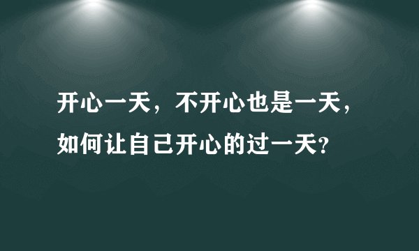 开心一天，不开心也是一天，如何让自己开心的过一天？