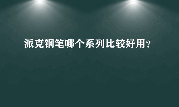 派克钢笔哪个系列比较好用？