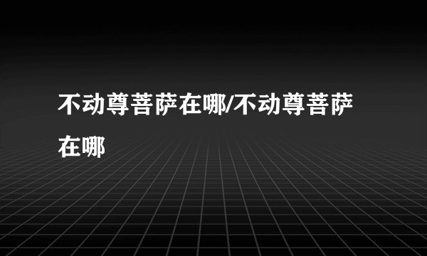 不动尊菩萨在哪/不动尊菩萨在哪