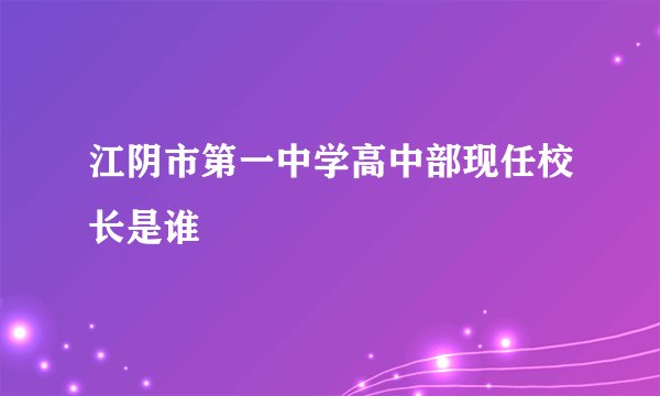 江阴市第一中学高中部现任校长是谁