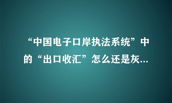 “中国电子口岸执法系统”中的“出口收汇”怎么还是灰色的啊？？
