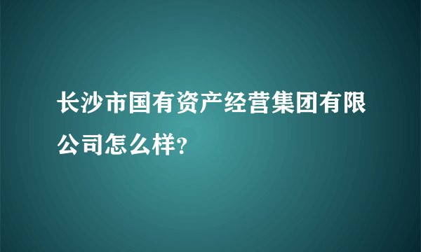 长沙市国有资产经营集团有限公司怎么样？