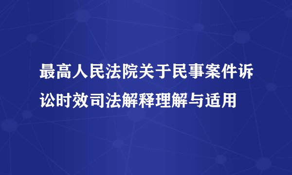 最高人民法院关于民事案件诉讼时效司法解释理解与适用
