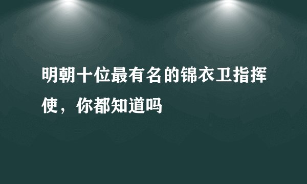 明朝十位最有名的锦衣卫指挥使，你都知道吗