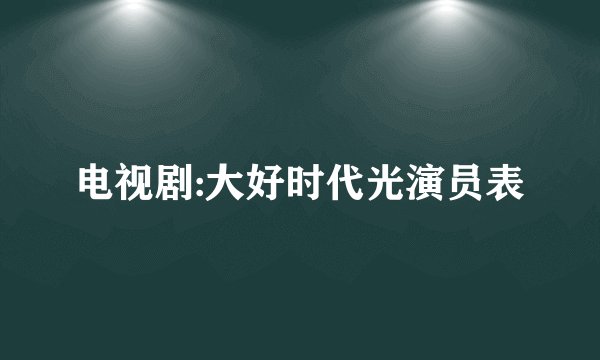 电视剧:大好时代光演员表