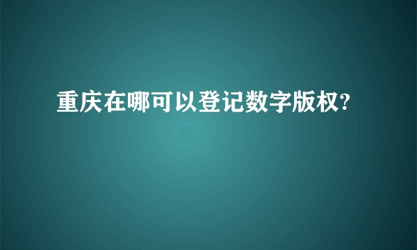 重庆在哪可以登记数字版权?