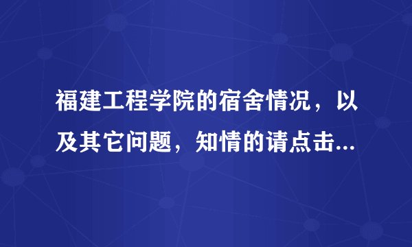 福建工程学院的宿舍情况，以及其它问题，知情的请点击回答哦。