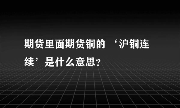 期货里面期货铜的 ‘沪铜连续’是什么意思？