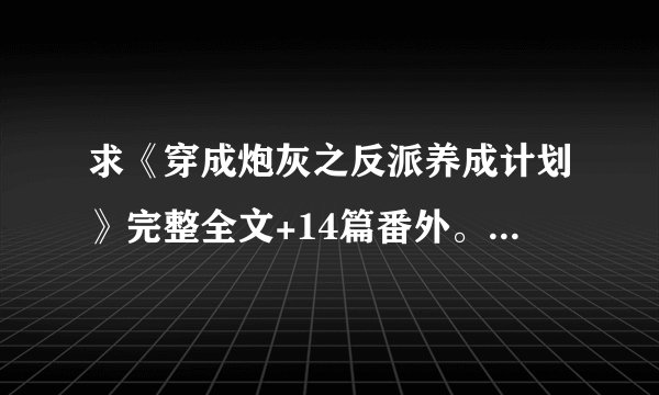 求《穿成炮灰之反派养成计划》完整全文+14篇番外。十分感谢！番外一定要全啊！