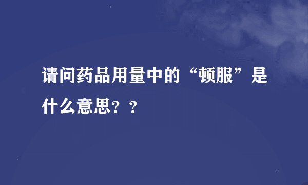 请问药品用量中的“顿服”是什么意思？？