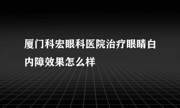 厦门科宏眼科医院治疗眼睛白内障效果怎么样