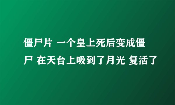 僵尸片 一个皇上死后变成僵尸 在天台上吸到了月光 复活了