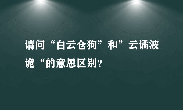 请问“白云仓狗”和”云谲波诡“的意思区别？