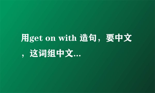 用get on with 造句，要中文，这词组中文是与..相处