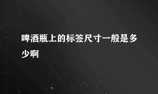 啤酒瓶上的标签尺寸一般是多少啊
