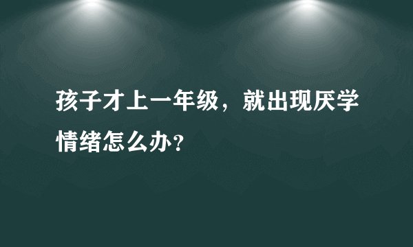 孩子才上一年级，就出现厌学情绪怎么办？