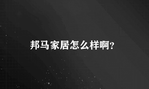邦马家居怎么样啊？