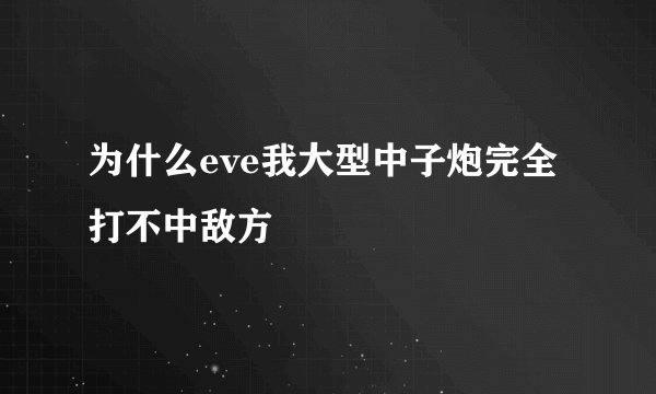 为什么eve我大型中子炮完全打不中敌方