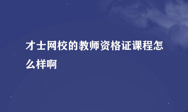 才士网校的教师资格证课程怎么样啊